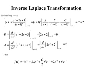 Inverse Laplace Transformation
 
2
1
1
2 3 2 2 0
s
s
d
B s s s
ds 

 
 
     
 
 
 
2
3 3
3 2 3
1
1
2 3
( 1) ( 1) 2
( 1) 1 ( 1) ( 1) s
s
s s A B C
s s C
s s s s 

   
 
      
   
   
 
 
Then letting s = -1
2
2
2
1
2 3
s
d
A s s
ds 
 
 
  
 
 
 
2
1
2 2
s
d
s
ds 
 
 
 
 
 
 
2

2 2
( ) 2
2
t t t t t
C
f t Ae Bte t e e t e
    
    
Thus
 