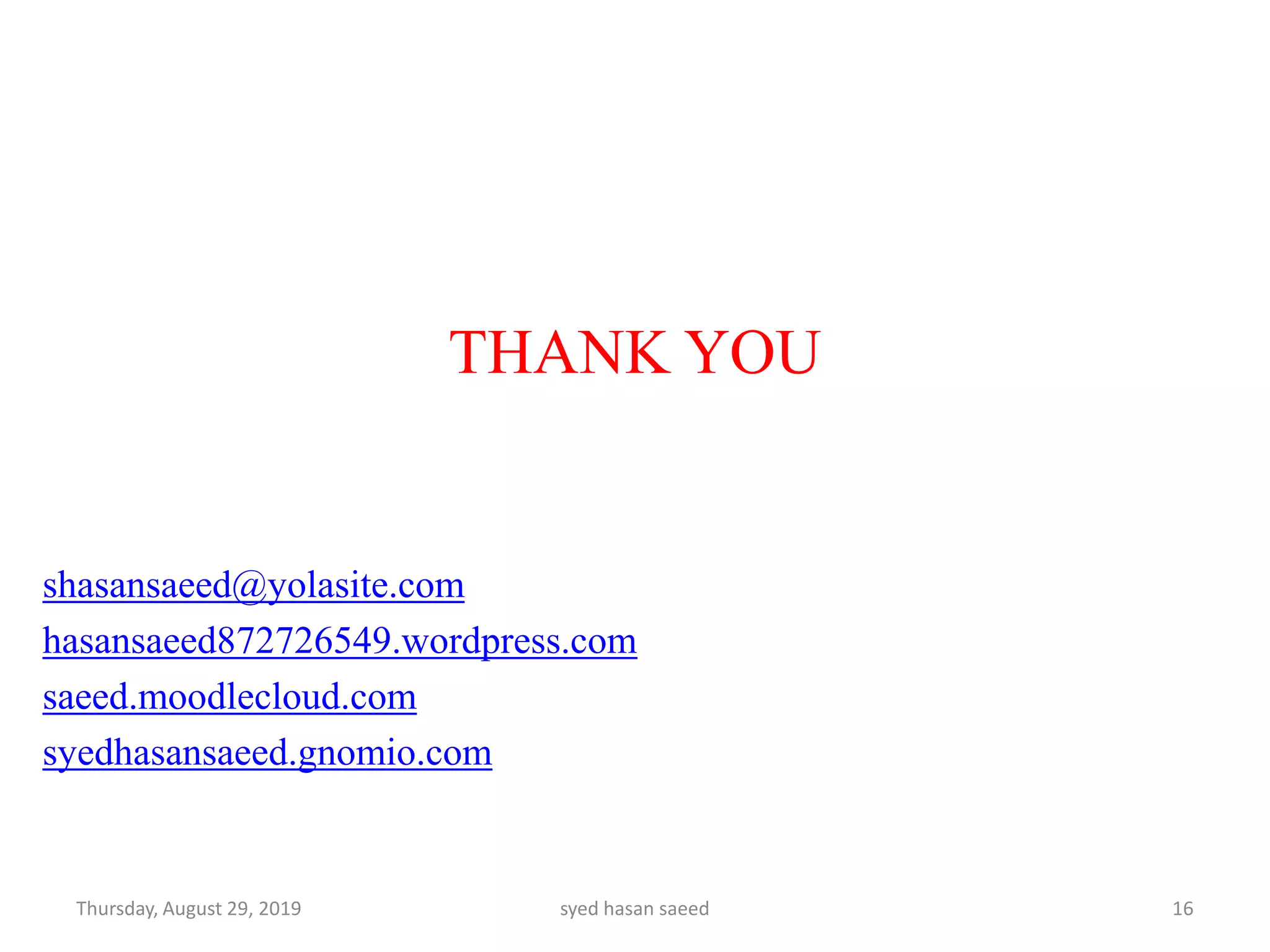 THANK YOU
shasansaeed@yolasite.com
hasansaeed872726549.wordpress.com
saeed.moodlecloud.com
syedhasansaeed.gnomio.com
Thursday, August 29, 2019 syed hasan saeed 16
 