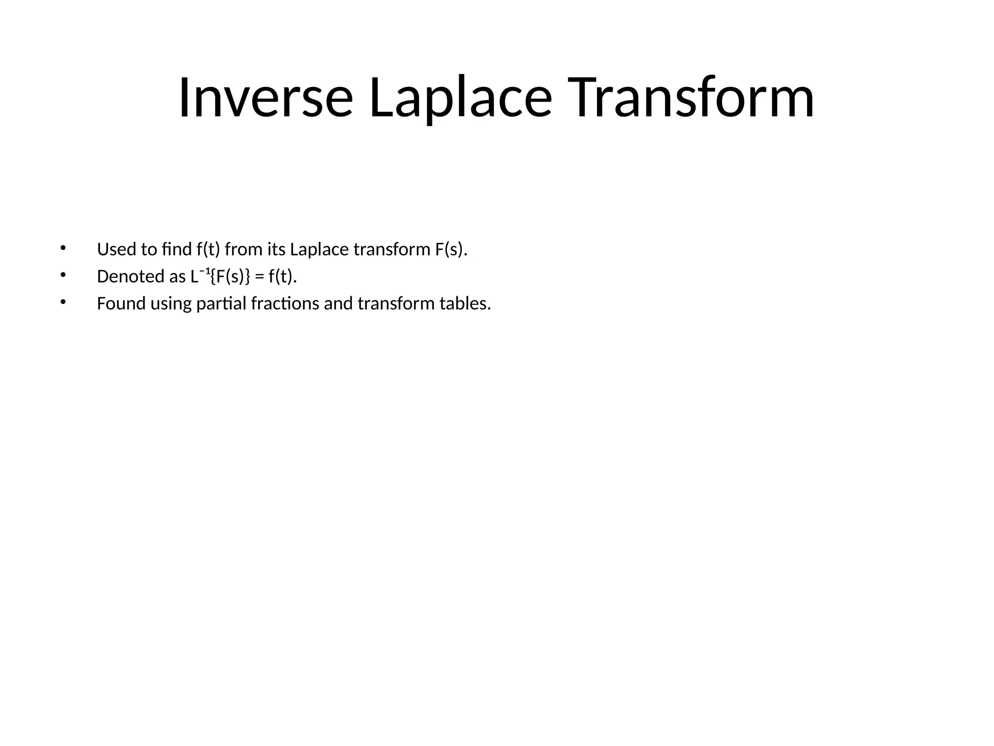 Inverse Laplace Transform
• Used to find f(t) from its Laplace transform F(s).
• Denoted as L⁻¹{F(s)} = f(t).
• Found using partial fractions and transform tables.
 