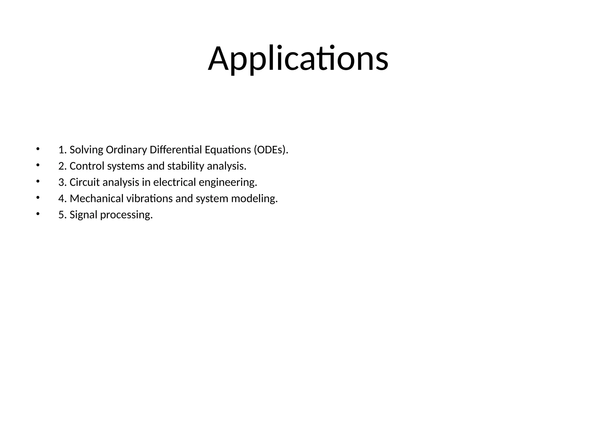 Applications
• 1. Solving Ordinary Differential Equations (ODEs).
• 2. Control systems and stability analysis.
• 3. Circuit analysis in electrical engineering.
• 4. Mechanical vibrations and system modeling.
• 5. Signal processing.
 