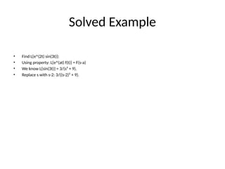 Solved Example
• Find L{e^(2t) sin(3t)}:
• Using property: L{e^(at) f(t)} = F(s-a)
• We know L{sin(3t)} = 3/(s² + 9).
• Replace s with s-2: 3/((s-2)² + 9).
 