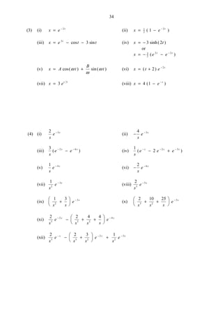 34
(3) (i) x e t
= − 2
(ii) x e t
= − −1
2
2
1( )
(iii) x e t tt
= − −3
3cos sin (iv) x t= − 3 2sinh( )
or
x e et t
= − − −3
2
2 2
( )
(v) x A t
B
t= +cos( ) sin( )ω
ω
ω (vi) x t e t
= + −
( )2 2
(vii) x et
= 3 3
(viii) x e t
= − −
4 1( )
(4) (i)
2 5
s
e s−
(ii) − −4 3
s
e s
(iii)
3 2 4
s
e es s
( )− −
− (iv)
1
2 2 3
s
e e es s s
( )− − −
− +
(v)
1 4
s
e s−
(vi) − −2 6
s
e s
(vii)
1
2
3
s
e s−
(viii)
2
3
5
s
e s−
(ix)
1 3
2
3
s s
e s
+






−
(x)
2 10 25
3 2
5
s s s
e s
+ +






−
(xi)
2 2 4 4
3
2
3 2
4
s
e
s s s
es s− −
− + +






(xii)
2 2 3 1
3 3 2
2
2
3
s
e
s s
e
s
es s s− − −
− +





 +
 