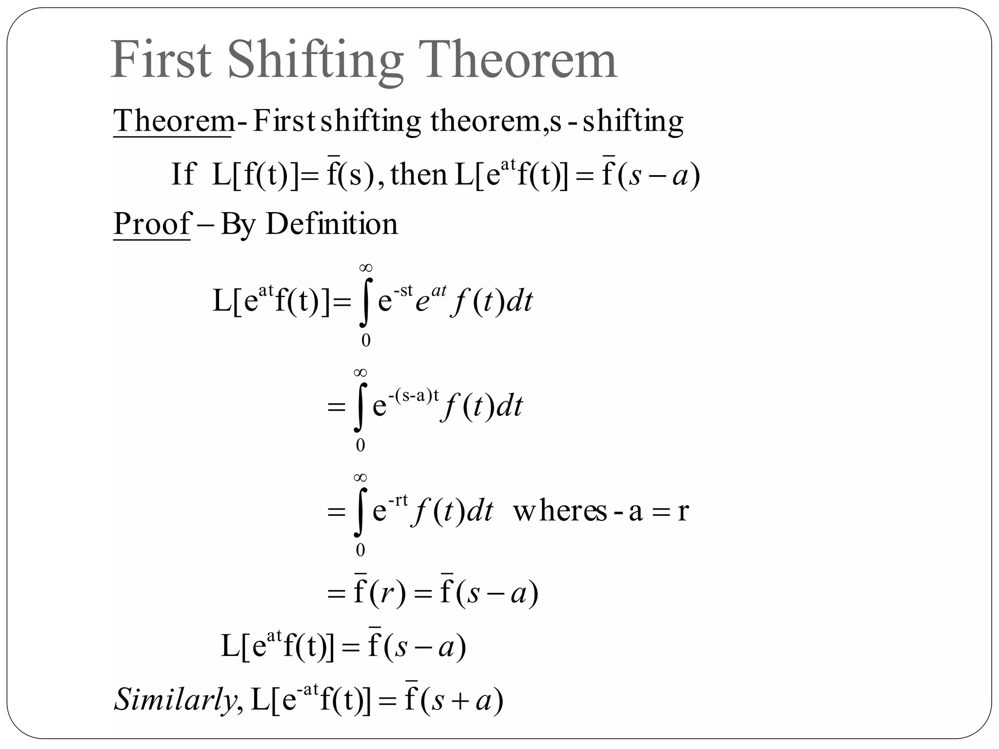 First Shifting Theorem
)(f]f(t)L[e,
)(f]f(t)L[e
)(f)(f
ra-swhere)(e
)(e
)(ef(t)]L[e
DefinitionByProof
)(f]f(t)L[ethen,(s)fL[f(t)]If
shifting-stheorem,shiftingFirst-Theorem
at-
at
0
rt-
0
a)t-(s-
0
st-at
at
asSimilarly
as
asr
dttf
dttf
dttfe
as
at














 