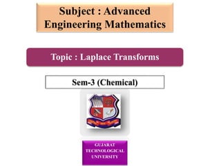 GUJARAT
TECHNOLOGICAL
UNIVERSITY
Subject : Advanced
Engineering Mathematics
Sem-3 (Chemical)
Topic : Laplace Transforms
 