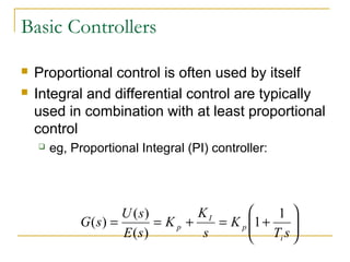 Basic Controllers 
 Proportional control is often used by itself 
 Integral and differential control are typically 
used in combination with at least proportional 
control 
 eg, Proportional Integral (PI) controller: 
ö 
÷ ÷ø 
æ 
ç çè 
K K 
G s U s 
( ) ( ) 
= = + = + 
T s 
K 
s 
E s 
i 
p 
I 
p 
1 1 
( ) 
 