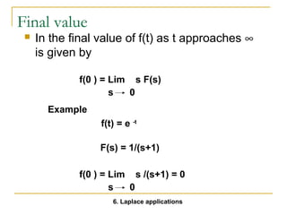 Final value 
 In the final value of f(t) as t approaches ¥ 
is given by 
f(0 ) = Lim s F(s) 
s 0 
f(t) = e -t 
F(s) = 1/(s+1) 
f(0 ) = Lim s /(s+1) = 0 
s 0 
Example 
6. Laplace applications 
 