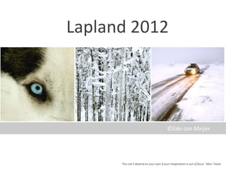 Lapland 2012




                                         ©Edo-Jan Meijer




      ‘You can’t depend on your eyes if your imagination is out of focus’ Marc Twain
 