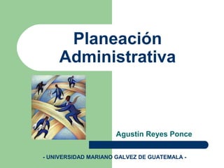 Planeación
    Administrativa



                     Agustín Reyes Ponce


- UNIVERSIDAD MARIANO GALVEZ DE GUATEMALA -
 