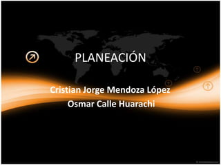 PLANEACIÓN

Cristian Jorge Mendoza López
     Osmar Calle Huarachi
 