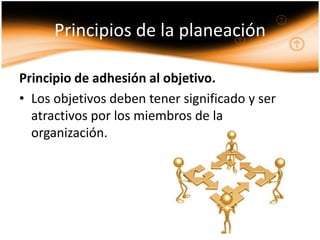 Principios de la planeación

Principio de adhesión al objetivo.
• Los objetivos deben tener significado y ser
  atractivos por los miembros de la
  organización.
 
