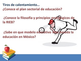 Tiros de calentamiento…
¿Conoce el plan sectorial de educación?

 ¿Conoce la filosofía y principios pedagógicos de
la RIEB?

¿Sabe en que modelo educativo esta basada la
educación en México?
 