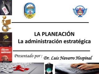 Dr. Luis Navarro HospinalPresentado por :
LA PLANEACIÓN
La administración estratégica
 