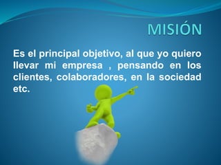 Es el principal objetivo, al que yo quiero 
llevar mi empresa , pensando en los 
clientes, colaboradores, en la sociedad 
etc. 
 
