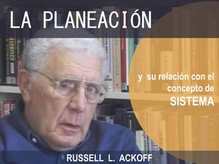 LA PLANEACIÓN 
y su relación con el 
concepto de 
SISTEMA 
RUSSELL L. ACKOFF 
1 
 