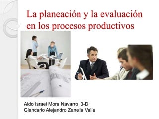 La planeación y la evaluación
 en los procesos productivos




Aldo Israel Mora Navarro 3-D
Giancarlo Alejandro Zanella Valle
 