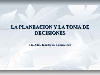 LA PLANEACION Y LA TOMA DE
        DECISIONES

      Lic. Adm. Juan Reneé Lazaro Diaz
 