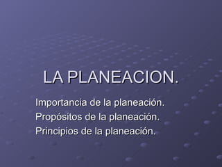 LA PLANEACION. Importancia de la planeación. Propósitos de la planeación. Principios de la planeación. 