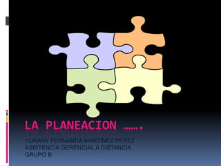 LA PLANEACION …….
YURANY FERNANDA MARTINEZ PEREZ
ASISTENCIA GERENCIAL A DISTANCIA
GRUPO B
 