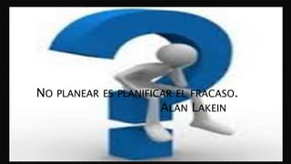 • NO PLANEAR ES PLANIFICAR EL FRACASO.
ALAN LAKEIN
 