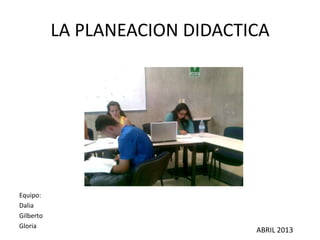 LA PLANEACION DIDACTICA




Equipo:
Dalia
Gilberto
Gloria
                                ABRIL 2013
 