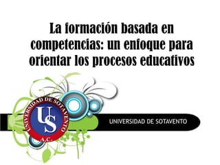 La formación basada en
competencias: un enfoque para
orientar los procesos educativos
UNIVERSIDAD DE SOTAVENTO
 