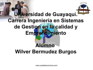 Universidad de Guayaquil Carrera Ingenieria en Sistemas de Gestion en la calidad y Emprendimiento Alumno  Wilver Bermudez Burgos www.auladeeconomia.com 