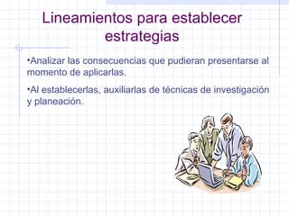 Lineamientos para establecer estrategias Analizar las consecuencias que pudieran presentarse al momento de aplicarlas. Al establecerlas, auxiliarlas de técnicas de investigación y planeación. 