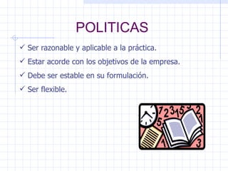POLITICAS Ser razonable y aplicable a la práctica. Estar acorde con los objetivos de la empresa. Debe ser estable en su formulación. Ser flexible. 