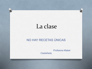 La clase
NO HAY RECETAS ÚNICAS
Profesora Mabel
Castañeda
 