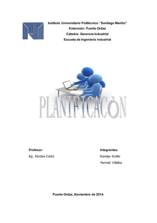 Instituto Universitario Politécnico “Santiago Mariño” 
Extensión: Puerto Ordaz 
Cátedra: Gerencia Industrial 
Escuela de Ingeniería industrial 
Puerto Ordaz, Noviembre de 2014. 
Profesor: 
Ing. Alcides Cádiz 
Integrantes: 
Karelys Sotillo 
Yermali Villalba 
 