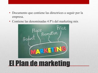 El Plan de marketing
• Documento que contiene las directrices a seguir por la
empresa.
• Contiene las denominadas 4 P’s del marketing mix
 