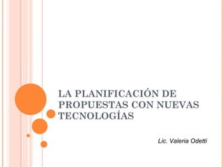 LA PLANIFICACIÓN DE PROPUESTAS CON NUEVAS TECNOLOGÍAS Lic. Valeria Odetti 