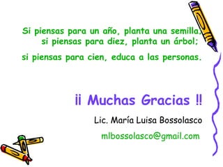 Si piensas para un año, planta una semilla; si piensas para diez, planta un árbol;  si piensas para cien, educa a las personas. ¡¡ Muchas Gracias !! Lic. María Luisa Bossolasco [email_address]   