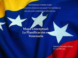 UNIVERSIDAD FERMÍN TORO
FACULTAD DE CIENCIAS SOCIALES Y ECONÓMICAS
ESCUELA DE COMUNICACIÓN SOCIAL
Mapa Conceptual:
La Planificación en
Venezuela
Patricia Sánchez Abreu
CI: 25.688.379
 