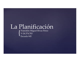 {
La PlanificaciónFrancklin Miguel Rivas Pérez
V-24.374.783
Escuela #45
 