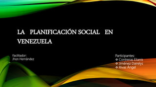 LA PLANIFICACIÓN SOCIAL EN
VENEZUELA
Participantes:
 Contreras Elianis
 Jiménez Dairelys
 Rivas Ángel
Facilitador:
Jhon Hernández
 