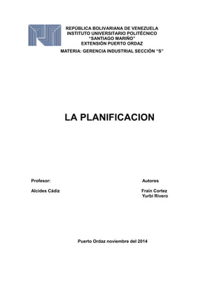 REPÚBLICA BOLIVARIANA DE VENEZUELA 
INSTITUTO UNIVERSITARIO POLITÉCNICO 
“SANTIAGO MARIÑO” 
EXTENSIÓN PUERTO ORDAZ 
MATERIA: GERENCIA INDUSTRIAL SECCIÓN “S” 
Profesor: Autores 
Alcides Cádiz Frain Cortez 
Yurbi Rivero 
Puerto Ordaz noviembre del 2014 
 