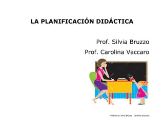 Profesoras: Silvia Bruzzo ; Carolina Vaccaro
LA PLANIFICACIÓN DIDÁCTICA
Prof. Silvia Bruzzo
Prof. Carolina Vaccaro
 