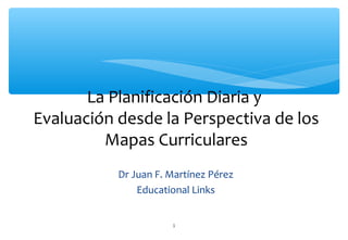 Dr Juan F. Martínez Pérez
Educational Links
1
La Planificación Diaria y
Evaluación desde la Perspectiva de los
Mapas Curriculares
 