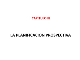 LA PLANIFICACION PROSPECTIVA
CAPITULO III
 