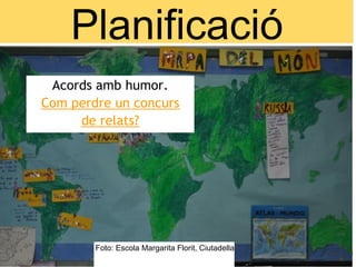 Planificació
 Acords amb humor.
Com perdre un concurs
     de relats?




        Foto: Escola Margarita Florit, Ciutadella
 