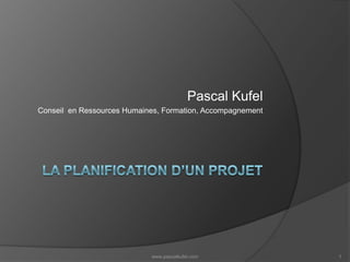 La planification d’un projet Pascal Kufel Conseil  en Ressources Humaines, Formation, Accompagnement www.pascalkufel.com 1 