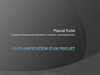 La planification d’un projet Pascal Kufel Conseil en Ressources Humaines, Formation, Accompagnement www.pascalkufel.com 