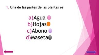 1. Una de las partes de las plantas es
a)Agua
b)Hojas
c)Abono
d)Maseta
 