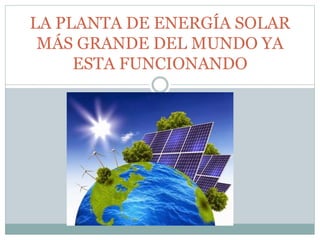 LA PLANTA DE ENERGÍA SOLAR
MÁS GRANDE DEL MUNDO YA
ESTA FUNCIONANDO
 