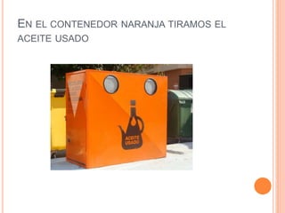 EN EL CONTENEDOR NARANJA TIRAMOS EL
ACEITE USADO
 