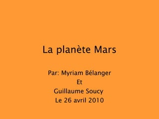 La planète Mars Par: Myriam Bélanger Et Guillaume Soucy  Le 26 avril 2010 