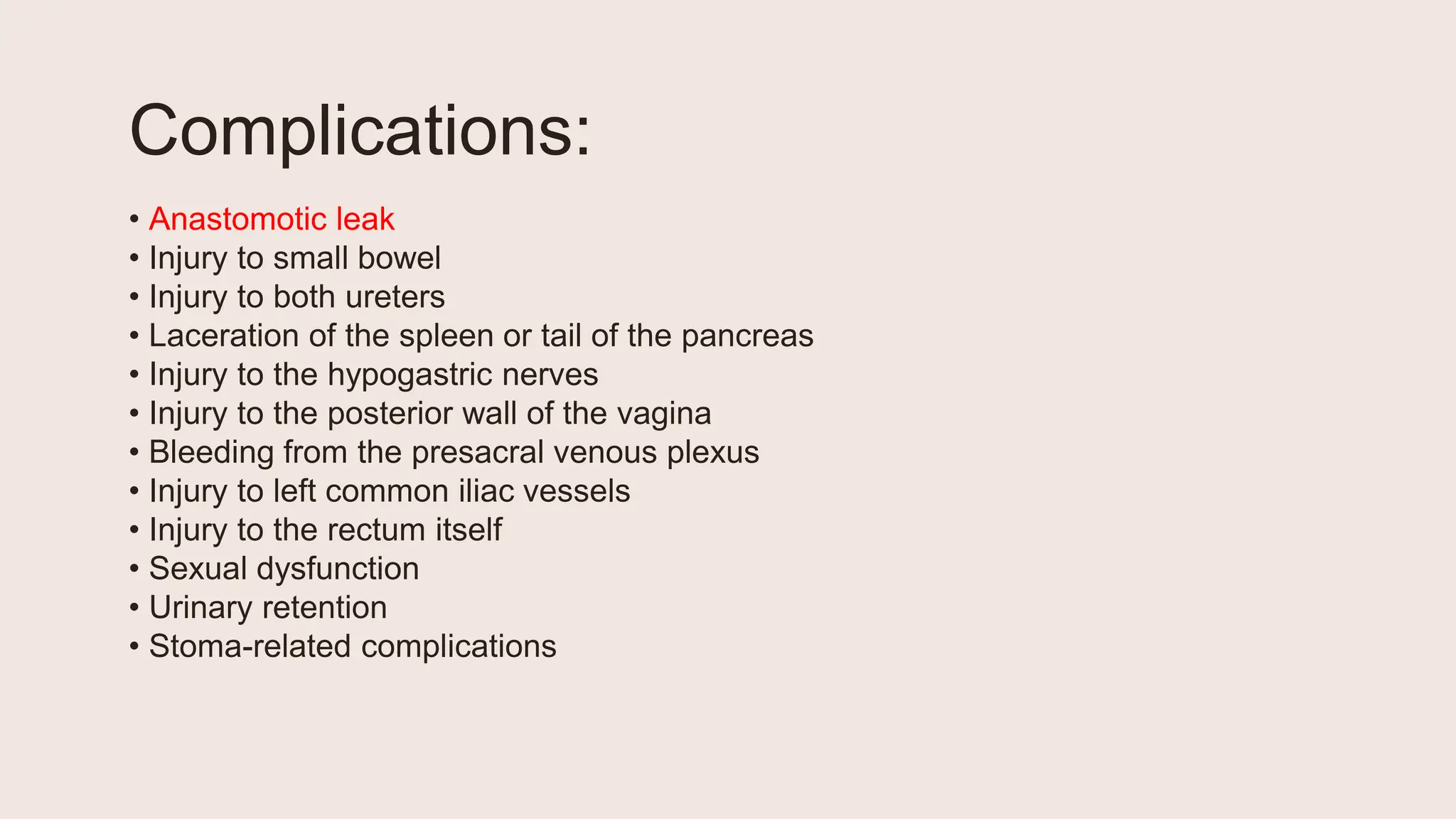 Complications:
• Anastomotic leak
• Injury to small bowel
• Injury to both ureters
• Laceration of the spleen or tail of the pancreas
• Injury to the hypogastric nerves
• Injury to the posterior wall of the vagina
• Bleeding from the presacral venous plexus
• Injury to left common iliac vessels
• Injury to the rectum itself
• Sexual dysfunction
• Urinary retention
• Stoma-related complications
 