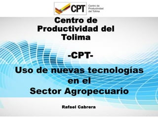 Centro de
Productividad del
Tolima
-CPT-
Uso de nuevas tecnologías
en el
Sector Agropecuario
Rafael Cabrera
 