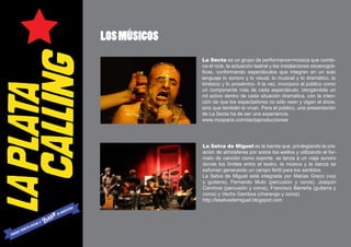 LOS MÚSICOS
              La Secta es un grupo de performance+música que combi-
              na el rock, la actuación teatral y las instalaciones escenográ-
              ficas, conformando espectáculos que integran en un solo
              lenguaje lo sonoro y lo visual, lo musical y lo dramático, lo
              kinésico y lo proxémico. A la vez, incorpora al público como
              un componente más de cada espectáculo, otorgándole un
              rol activo dentro de cada situación dramática, con la inten-
              ción de que los espectadores no sólo vean y oigan el show,
              sino que también lo vivan. Para el público, una presentación
              de La Secta ha de ser una experiencia.
              www.myspace.com/sectaproducciones




              La Selva de Miguel es la banda que, privilegiando la cre-
              ación de atmósferas por sobre los estilos y utilizando el for-
              mato de canción como soporte, se lanza a un viaje sonoro
              donde los límites entre el teatro, la música y la danza se
              esfuman generando un campo fértil para los sentidos.
              La Selva de Miguel está integrada por Matías Greco (voz
              y guitarra), Fernando Muto (percusión y coros), Joaquín
              Caminos (percusión y coros), Francisco Barreña (guitarra y
              coros) y Vacho Gamboa (charango y coros).
              http://laselvademiguel.blogspot.com
 